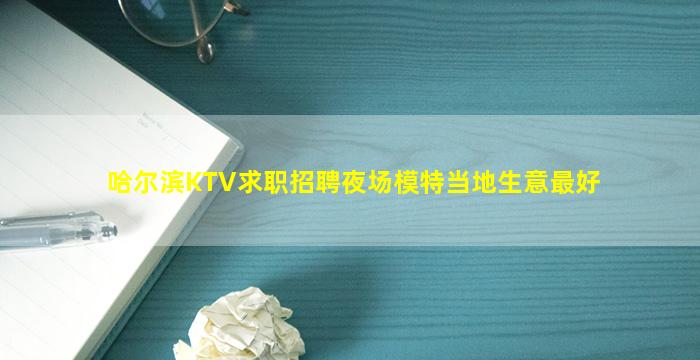 哈尔滨KTV求职招聘夜场模特当地生意最好